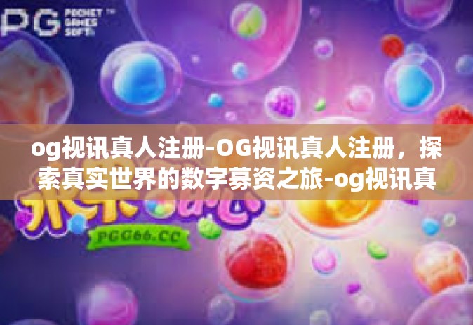 og视讯真人注册-OG视讯真人注册，探索真实世界的数字募资之旅-og视讯真人注册