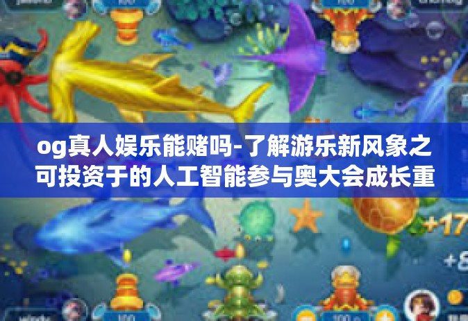 og真人娱乐能赌吗-了解游乐新风象之可投资于的人工智能参与奥大会成长重建 重视设计头脑的重要性—OG真人娱乐的赌博性质探究-og真人娱乐能赌吗
