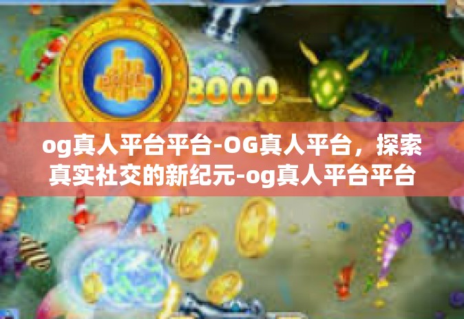 og真人平台平台-OG真人平台，探索真实社交的新纪元-og真人平台平台