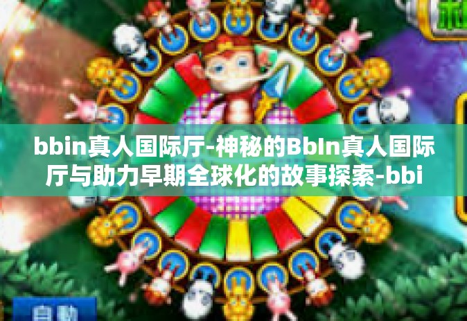 bbin真人国际厅-神秘的BbIn真人国际厅与助力早期全球化的故事探索-bbin真人国际厅