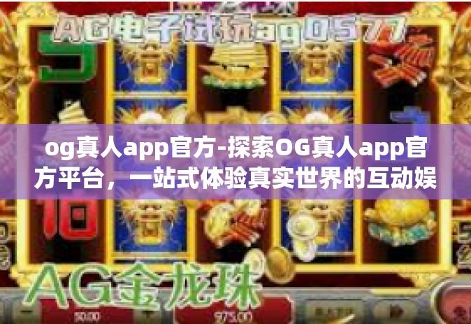 og真人app官方-探索OG真人app官方平台，一站式体验真实世界的互动娱乐-og真人app官方