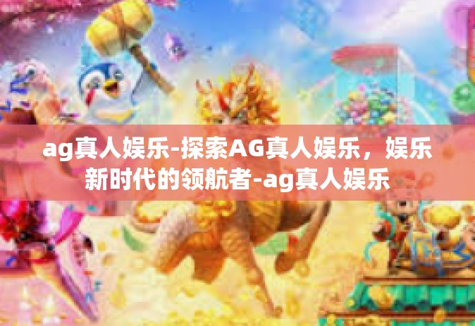 ag真人娱乐-探索AG真人娱乐，娱乐新时代的领航者-ag真人娱乐