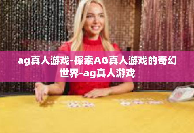 ag真人游戏-探索AG真人游戏的奇幻世界-ag真人游戏