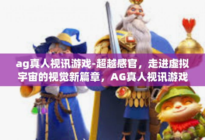 ag真人视讯游戏-超越感官，走进虚拟宇宙的视觉新篇章，AG真人视讯游戏的探究与实践-ag真人视讯游戏