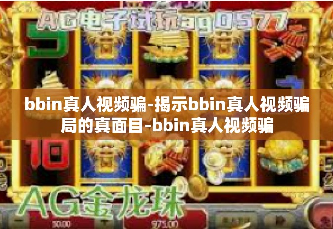 bbin真人视频骗-揭示bbin真人视频骗局的真面目-bbin真人视频骗
