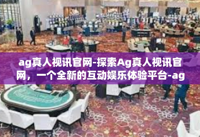 ag真人视讯官网-探索Ag真人视讯官网，一个全新的互动娱乐体验平台-ag真人视讯官网
