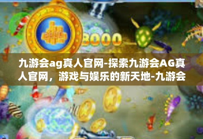 九游会ag真人官网-探索九游会AG真人官网，游戏与娱乐的新天地-九游会ag真人官网