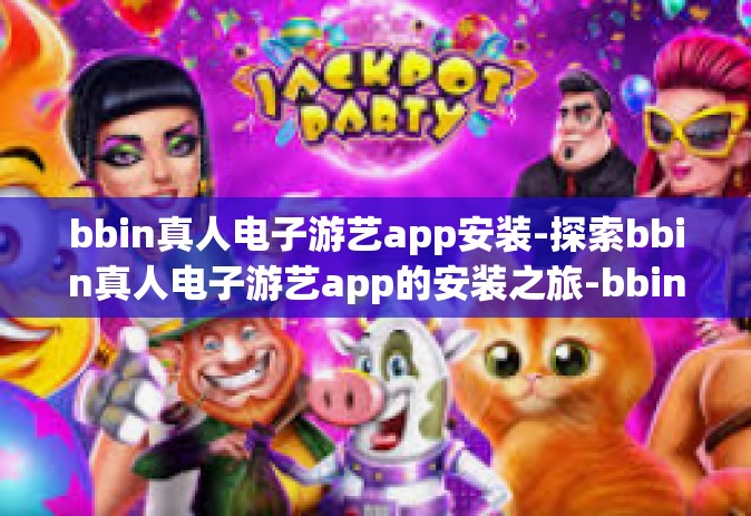 bbin真人电子游艺app安装-探索bbin真人电子游艺app的安装之旅-bbin真人电子游艺app安装