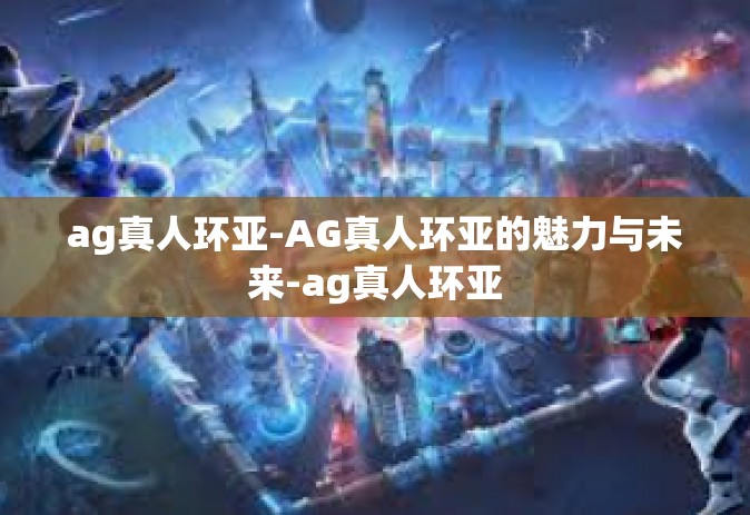 ag真人环亚-AG真人环亚的魅力与未来-ag真人环亚