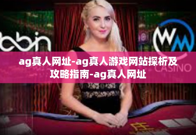 ag真人网址-ag真人游戏网站探析及攻略指南-ag真人网址
