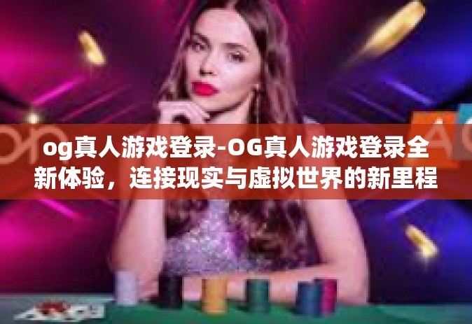 og真人游戏登录-OG真人游戏登录全新体验，连接现实与虚拟世界的新里程碑-og真人游戏登录