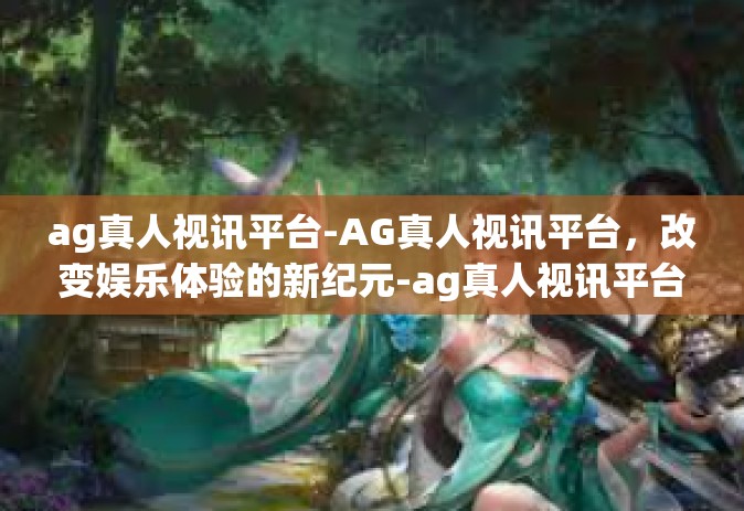 ag真人视讯平台-AG真人视讯平台，改变娱乐体验的新纪元-ag真人视讯平台