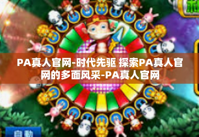 PA真人官网-时代先驱 探索PA真人官网的多面风采-PA真人官网