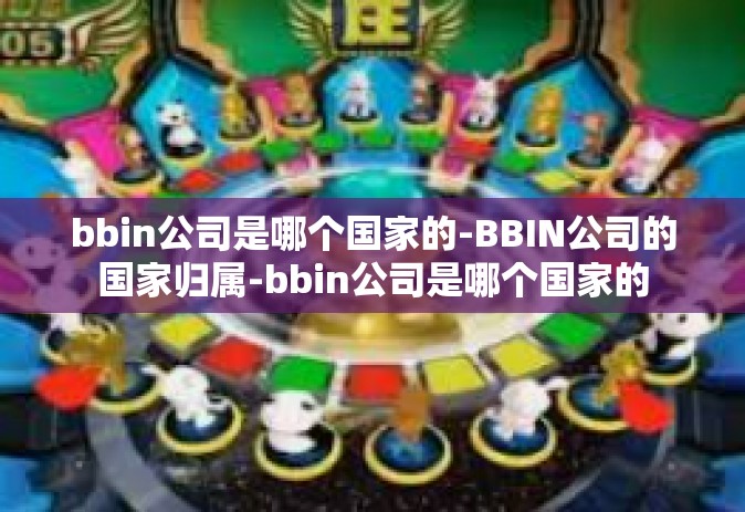 bbin公司是哪个国家的-BBIN公司的国家归属-bbin公司是哪个国家的