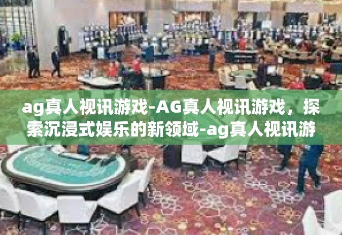 ag真人视讯游戏-AG真人视讯游戏，探索沉浸式娱乐的新领域-ag真人视讯游戏