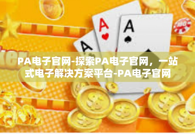 PA电子官网-探索PA电子官网，一站式电子解决方案平台-PA电子官网