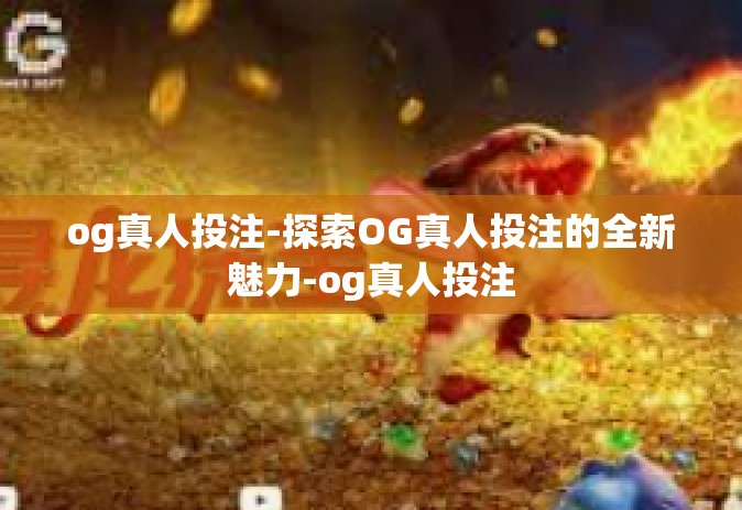 og真人投注-探索OG真人投注的全新魅力-og真人投注