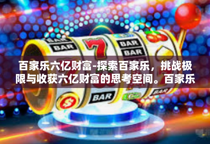 百家乐六亿财富-探索百家乐，挑战极限与收获六亿财富的思考空间。百家乐六亿财富