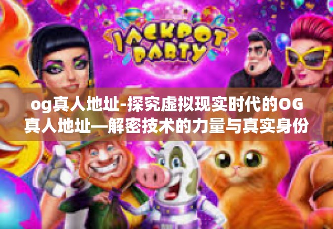 og真人地址-探究虚拟现实时代的OG真人地址—解密技术的力量与真实身份的交融-og真人地址