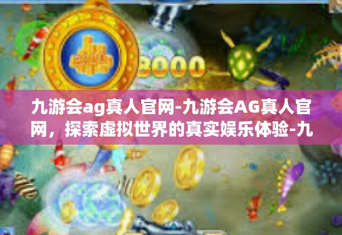 九游会ag真人官网-九游会AG真人官网，探索虚拟世界的真实娱乐体验-九游会ag真人官网