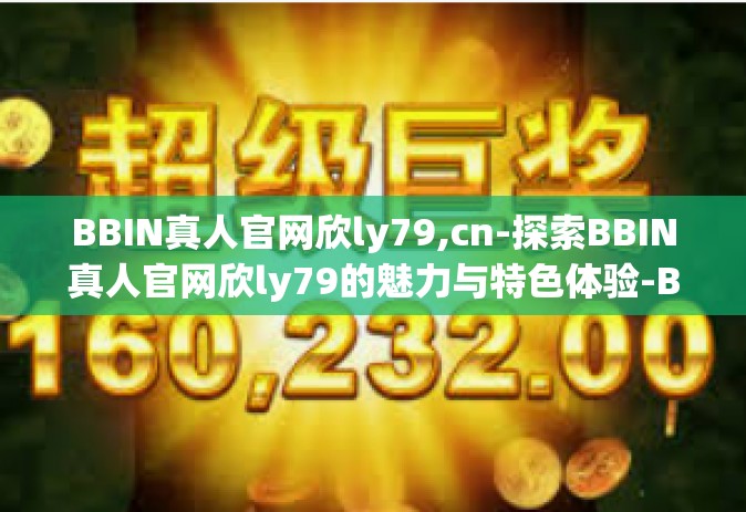 BBIN真人官网欣ly79,cn-探索BBIN真人官网欣ly79的魅力与特色体验-BBIN真人官网欣ly79,cn