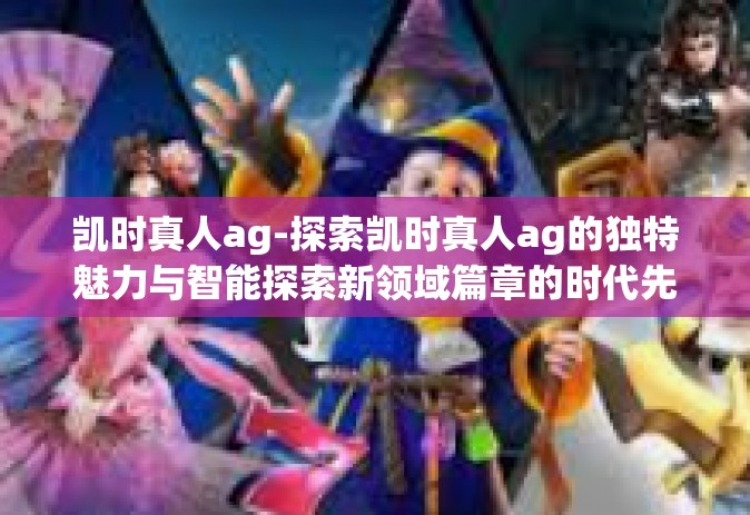 凯时真人ag-探索凯时真人ag的独特魅力与智能探索新领域篇章的时代先锋-凯时真人ag