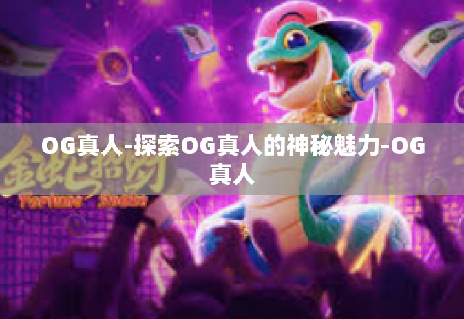 OG真人-探索OG真人的神秘魅力-OG真人