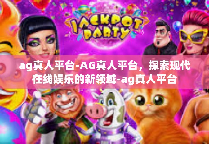 ag真人平台-AG真人平台，探索现代在线娱乐的新领域-ag真人平台