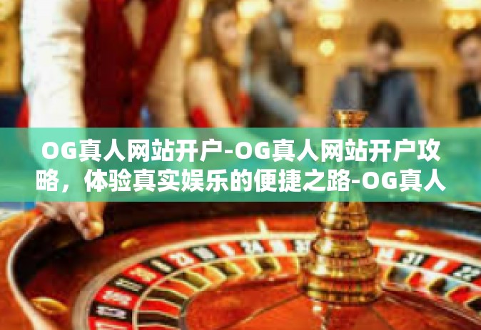 OG真人网站开户-OG真人网站开户攻略，体验真实娱乐的便捷之路-OG真人网站开户