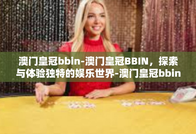 澳门皇冠bbin-澳门皇冠BBIN，探索与体验独特的娱乐世界-澳门皇冠bbin