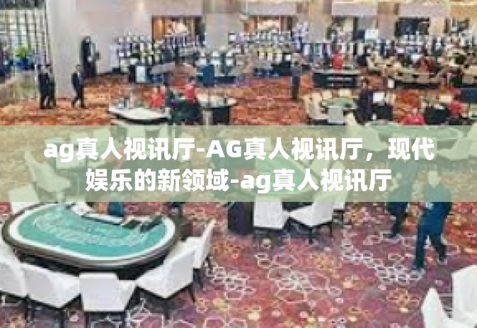 ag真人视讯厅-AG真人视讯厅，现代娱乐的新领域-ag真人视讯厅