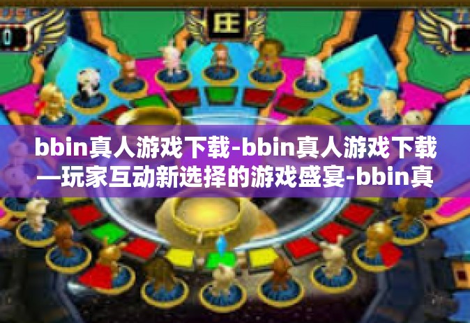 bbin真人游戏下载-bbin真人游戏下载—玩家互动新选择的游戏盛宴-bbin真人游戏下载