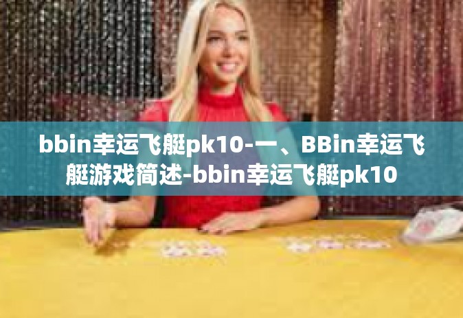 bbin幸运飞艇pk10-一、BBin幸运飞艇游戏简述-bbin幸运飞艇pk10
