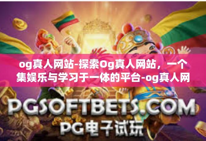 og真人网站-探索Og真人网站，一个集娱乐与学习于一体的平台-og真人网站