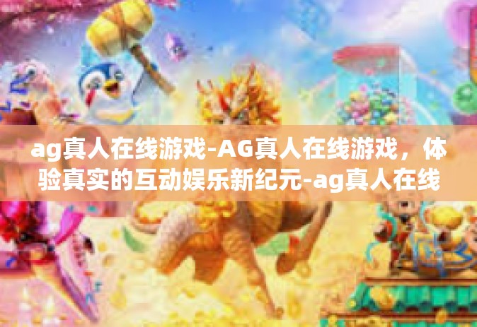ag真人在线游戏-AG真人在线游戏，体验真实的互动娱乐新纪元-ag真人在线游戏