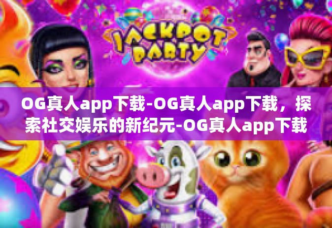 OG真人app下载-OG真人app下载，探索社交娱乐的新纪元-OG真人app下载