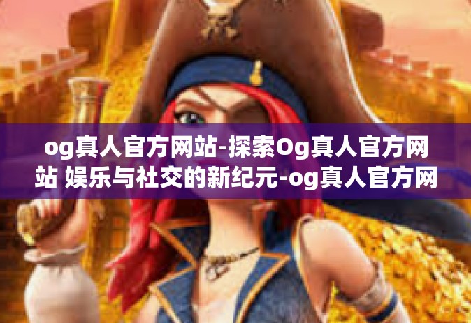 og真人官方网站-探索Og真人官方网站 娱乐与社交的新纪元-og真人官方网站
