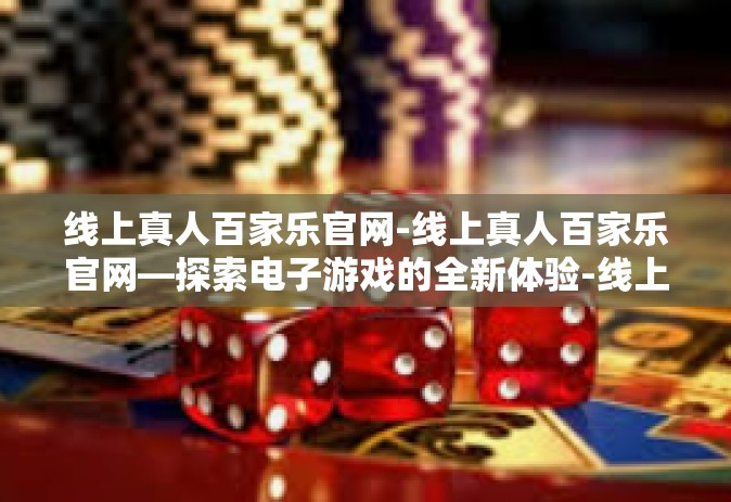 线上真人百家乐官网-线上真人百家乐官网—探索电子游戏的全新体验-线上真人百家乐官网