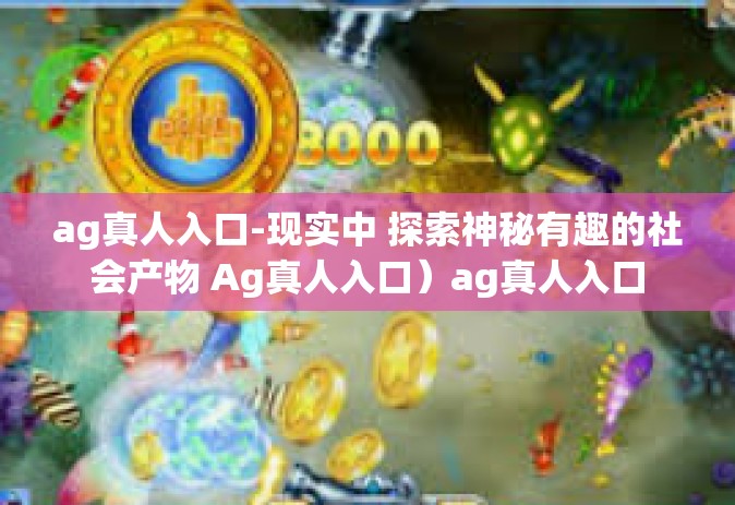 ag真人入口-现实中 探索神秘有趣的社会产物 Ag真人入口）ag真人入口
