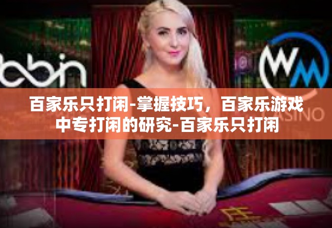 百家乐只打闲-掌握技巧，百家乐游戏中专打闲的研究-百家乐只打闲