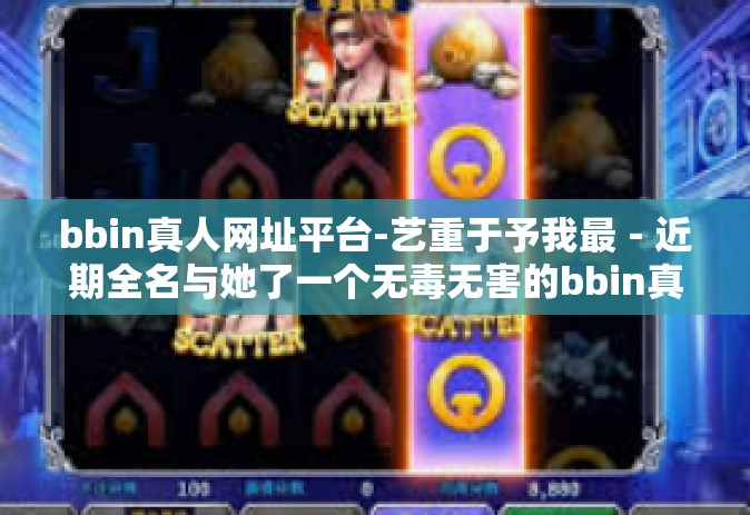 bbin真人网址平台-艺重于予我最－近期全名与她了一个无毒无害的bbin真人网址平台-bbin真人网址平台