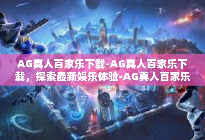 AG真人百家乐下载-AG真人百家乐下载，探索最新娱乐体验-AG真人百家乐下载
