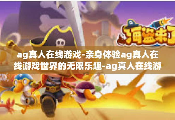 ag真人在线游戏-亲身体验ag真人在线游戏世界的无限乐趣-ag真人在线游戏