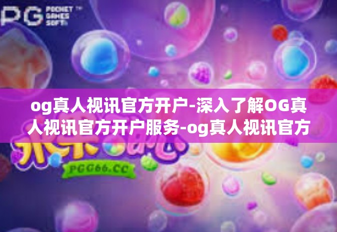 og真人视讯官方开户-深入了解OG真人视讯官方开户服务-og真人视讯官方开户