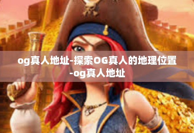 og真人地址-探索OG真人的地理位置-og真人地址