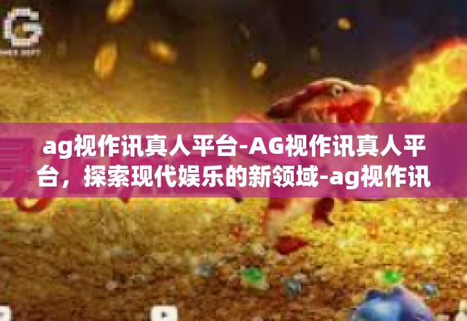 ag视作讯真人平台-AG视作讯真人平台，探索现代娱乐的新领域-ag视作讯真人平台