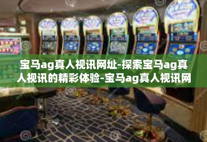 宝马ag真人视讯网址-探索宝马ag真人视讯的精彩体验-宝马ag真人视讯网址
