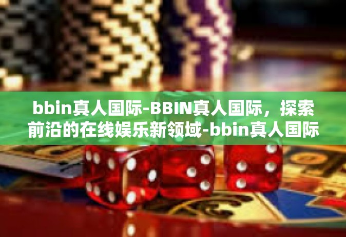 bbin真人国际-BBIN真人国际，探索前沿的在线娱乐新领域-bbin真人国际