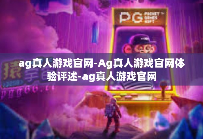 ag真人游戏官网-Ag真人游戏官网体验评述-ag真人游戏官网