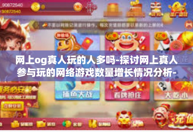 网上og真人玩的人多吗-探讨网上真人参与玩的网络游戏数量增长情况分析-网上og真人玩的人多吗